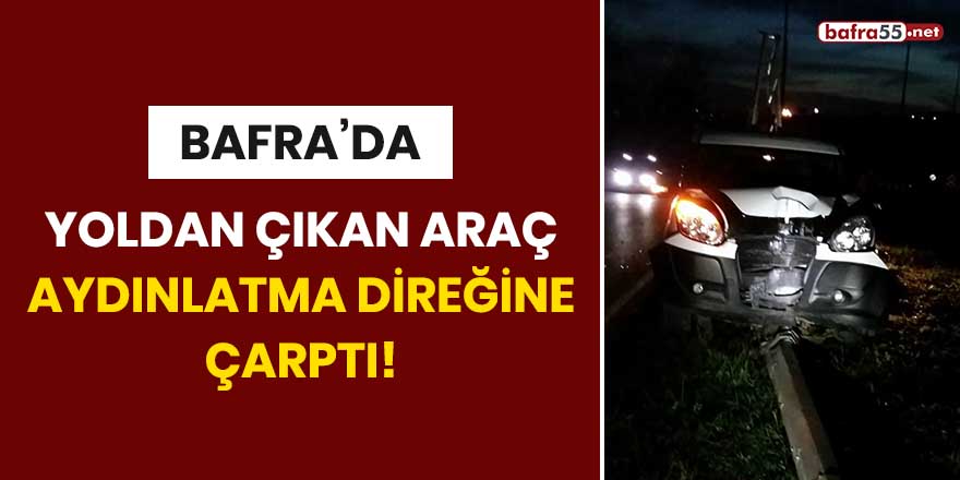 Bafra'da yoldan çıkan araç aydınlatma direğine çarptı!