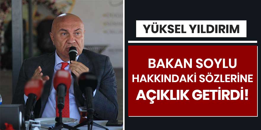 Yüksel Yıldırım, Bakan Soylu hakkındaki sözlerine açıklık getirdi