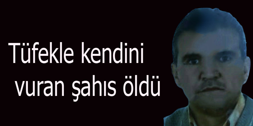 Tüfekle kendini vuran şahıs öldü