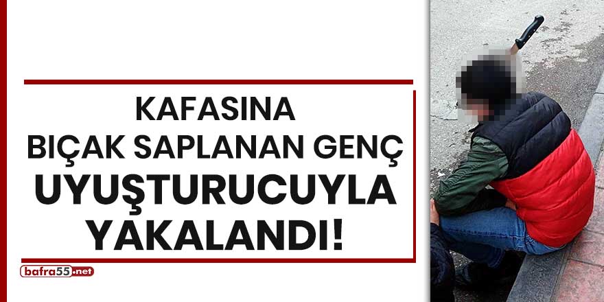 Kafasına bıçak saplanan genç uyuşturucuyla yakalandı!