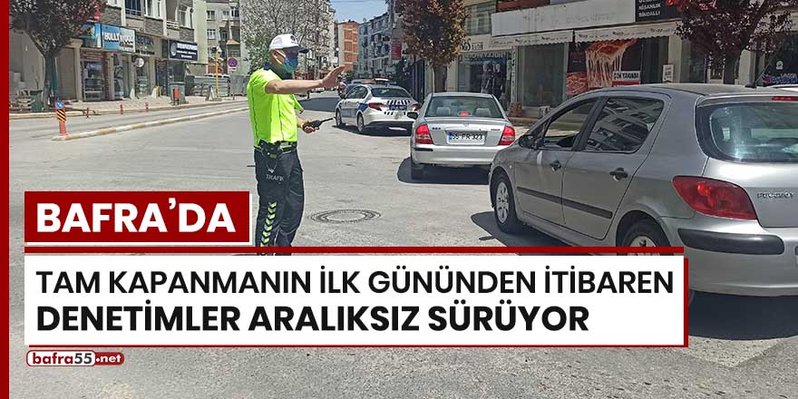 Bafra'da tam kapanmanın ilk gününden itibaren denetimler aralıksız sürüyor