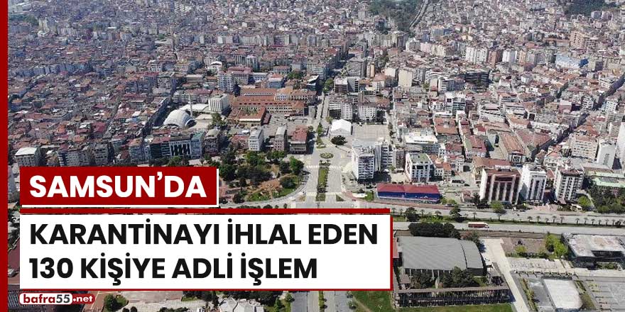 Samsun'da karantinayı ihlal eden 130 kişiye adli işlem