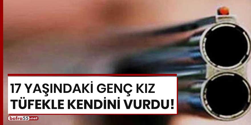 17 yaşındaki genç kız tüfekle kendini vurdu!