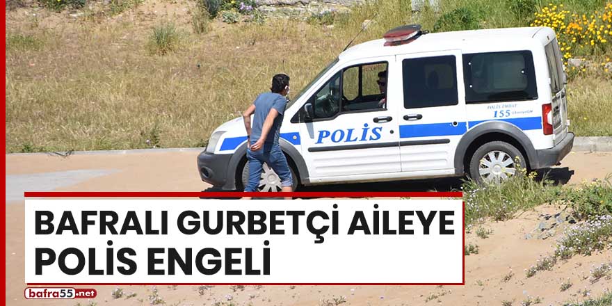 Bafralı gurbetçi aileye polis engeli