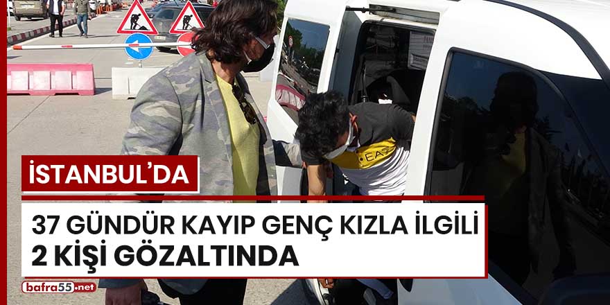 İstanbul'da 37 gündür kayıp genç kızla ilgili 2 kişi gözaltında