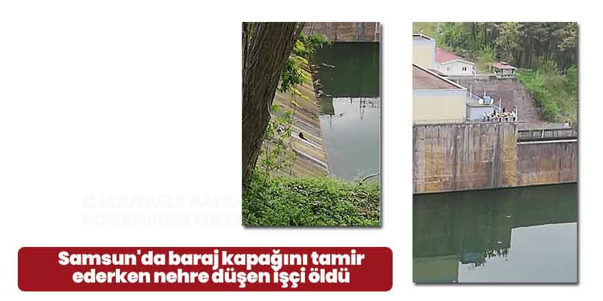 Samsun'da baraj kapağını tamir ederken nehre düşen işçi öldü