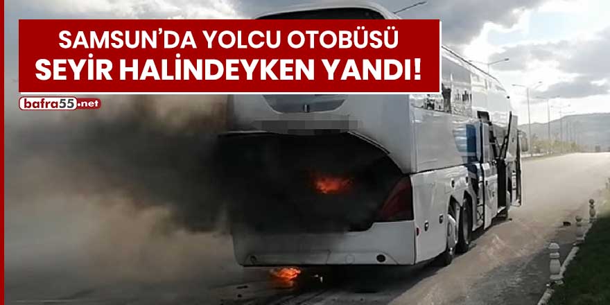 Samsun'da yolcu otobüsü seyir halindeyken yandı!