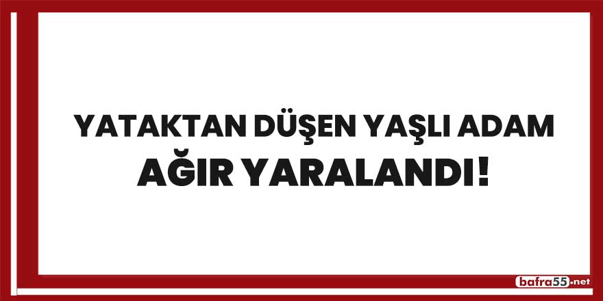 Yataktan düşen yaşlı adam ağır yaralandı!