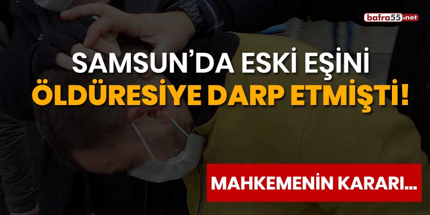 Samsun'da eski eşini öldüresiye darp eden şahıs hakkında kararı mahkeme verecek!