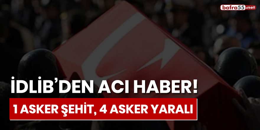 İdlib'den acı haber! 1 asker şehit, 4 asker yaralı