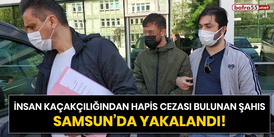 İnsan kaçakçılığından hapis cezası bulunan şahıs Samsun'da yakalandı!