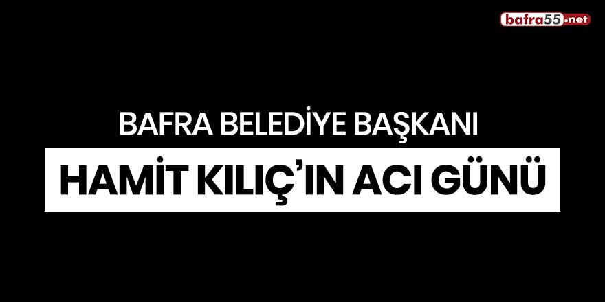 Bafra Belediye Başkanı Hamit Kılıç'ın acı günü