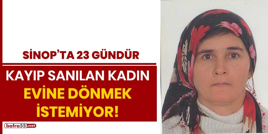 Sinop'ta kayıp sanılan kadın evine dönmek istemiyor!