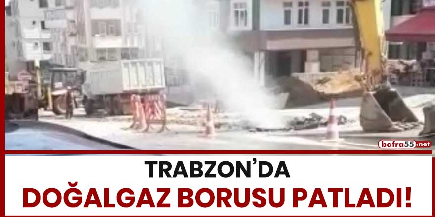 Trabzon'da doğalgaz borusu patladı!