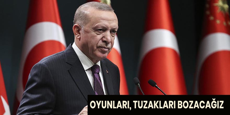 ERDOĞAN: "OYUNLARI, TUZAKLARI BOZACAĞIZ"