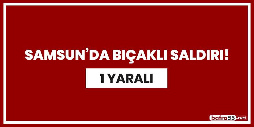 Samsun'da bıçaklı saldırı!