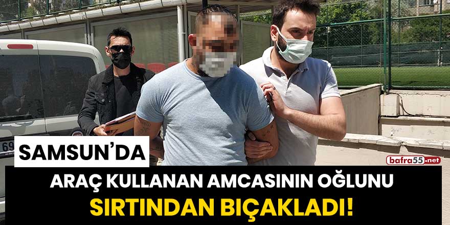 Samsun'da araç kullanan amcasının oğlunu sırtından bıçakladı!