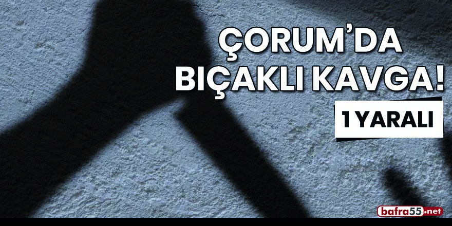 Çorum'da bıçaklı kavga! 1 yaralı