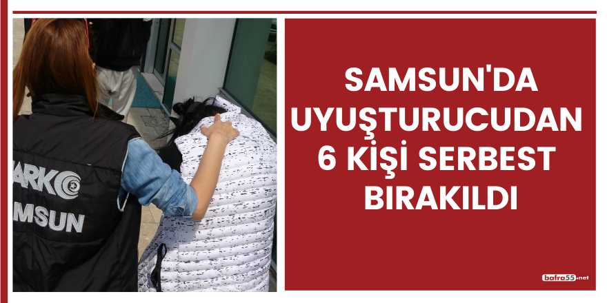 Samsun'da uyuşturucudan 6 kişi serbest bırakıldı!