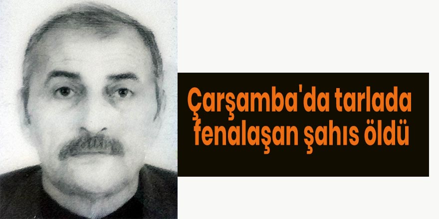 Çarşamba'da tarlada fenalaşan şahıs öldü