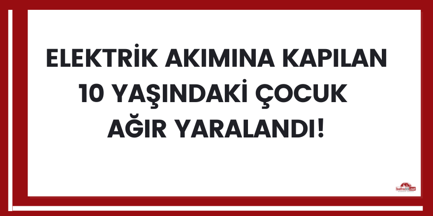 Elektrik akımına kapılan 10 yaşındaki çocuk ağır yaralandı!