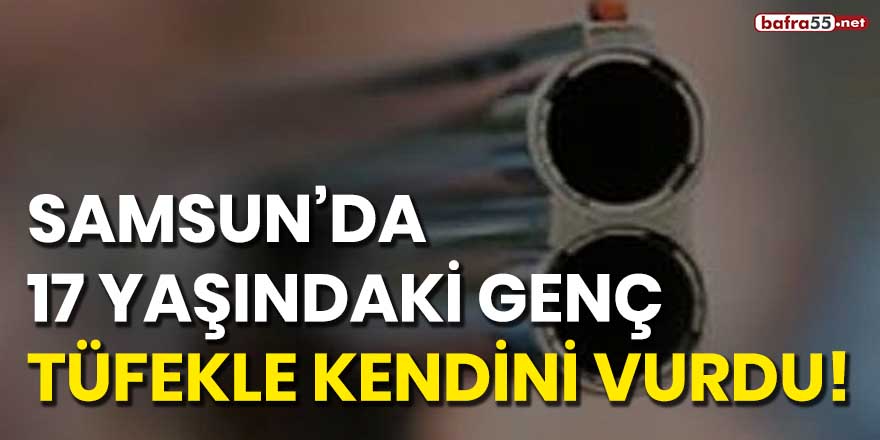 Samsun'da 17 yaşındaki genç tüfekle kendini vurdu!