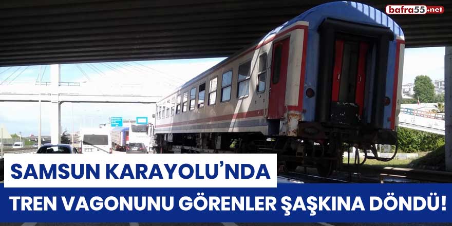 Samsun karayolunda tren vagonunu görenler şaşkına döndü