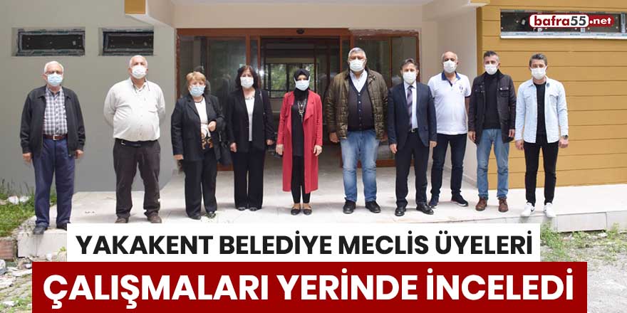 Yakakent Belediye Meclis Üyeleri, çalışmaları yerinde inceledi