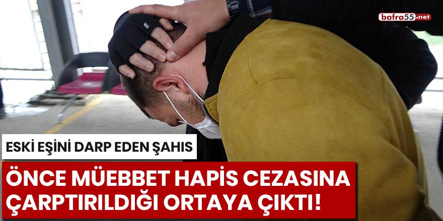 Eski eşini darp eden şahıs önce müebbet hapis cezasına çarptırıldığı ortaya çıktı!