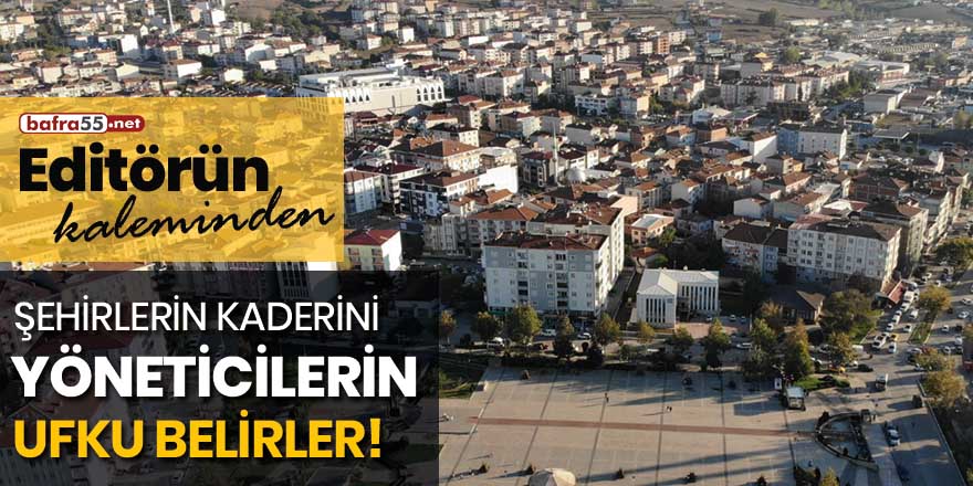 Şehirlerin kaderini yöneticilerin ufku belirler!