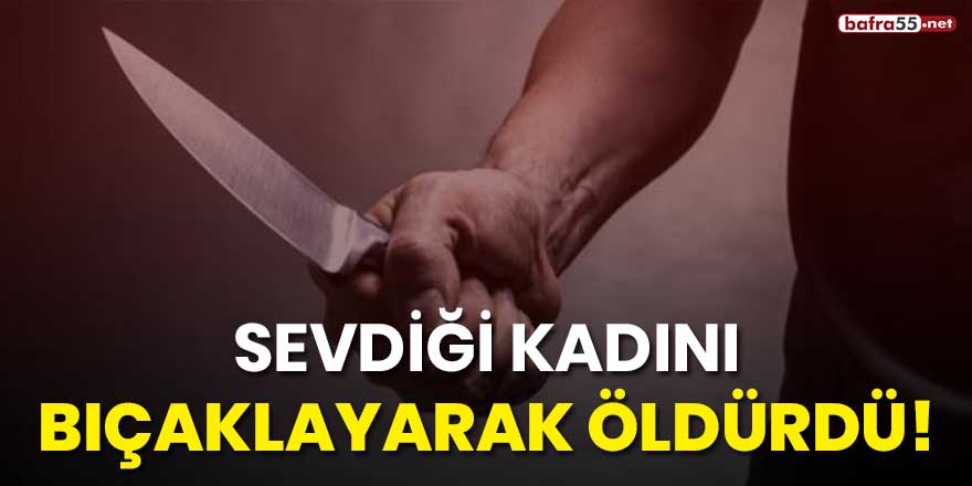 Sevdiği kadını bıçaklayarak öldürdü!