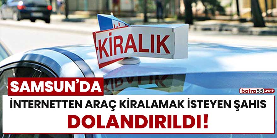 Samsun'da internetten araç kiralamak isteyen şahıs dolandırıldı!