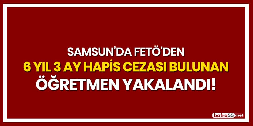 Samsun'da FETÖ'den 6 yıl 3 ay hapis cezası bulunan öğretmen yakalandı!