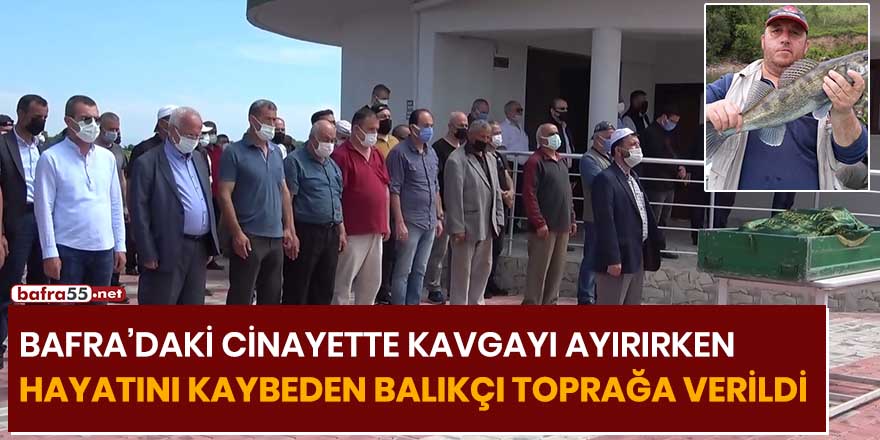 Bafra’daki cinayette kavgayı ayırırken hayatını kaybeden balıkçı toprağa verildi