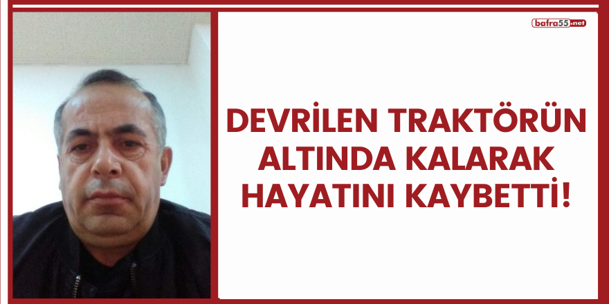 Devrilen traktörün altında kalarak hayatını kaybetti!