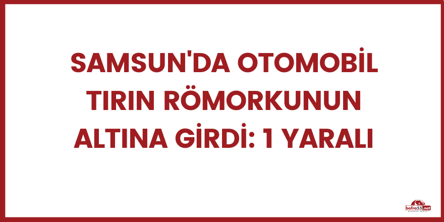 Samsun'da otomobil tırın römorkunun altına girdi: 1 yaralı