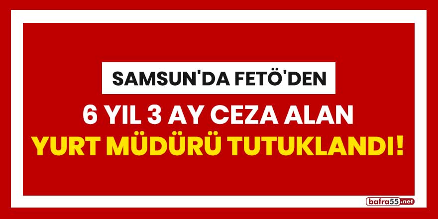 Samsun'da FETÖ'den 6 yıl 3 ay ceza alan yurt müdürü tutuklandı!