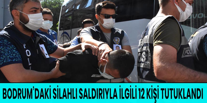 BODRUM’DAKİ SİLAHLI SALDIRIYLA İLGİLİ 12 KİŞİ TUTUKLANDI