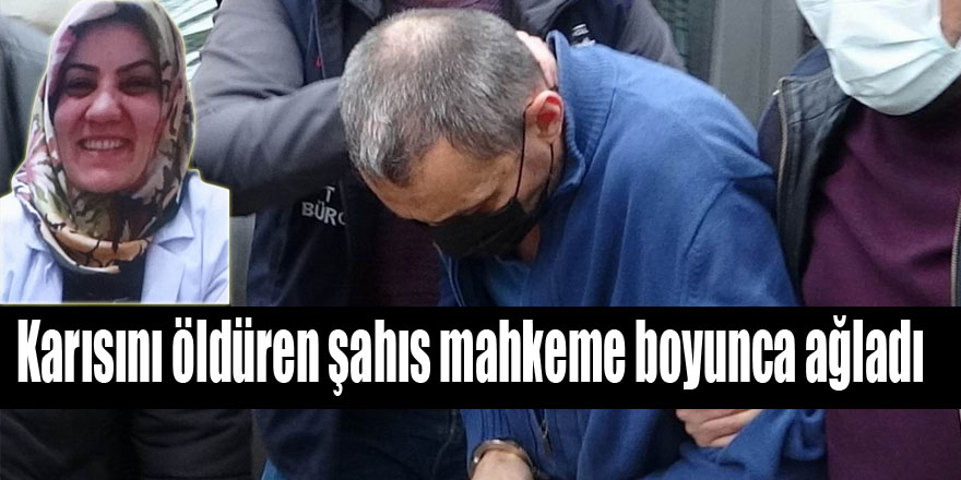 Karısını öldüren şahıs mahkeme boyunca ağladı