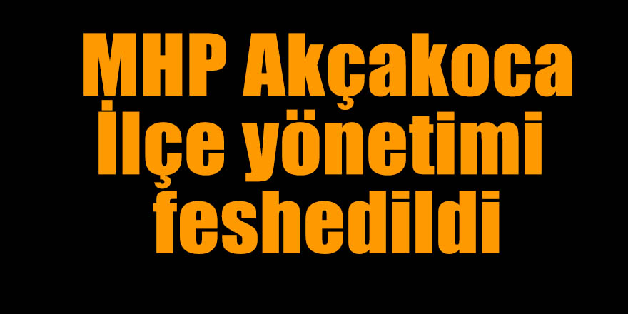 MHP Akçakoca yönetimi feshedildi