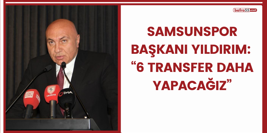 Samsunspor Başkanı Yıldırım: “6 transfer daha yapacağız”