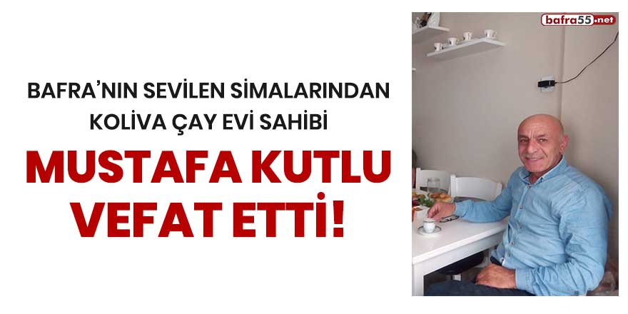 Bafra'nın sevilen simalarından Koliva Çay Evi sahibi Mustafa Kutlu vefat etti!