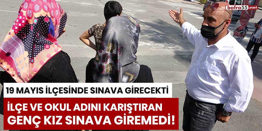 19 Mayıs ilçesinde sınava girecekti, ilçe ve okul adını karıştıran genç kız sınava giremedi