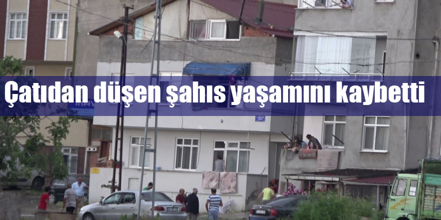 Çatıdan düşen şahıs yaşamını kaybetti