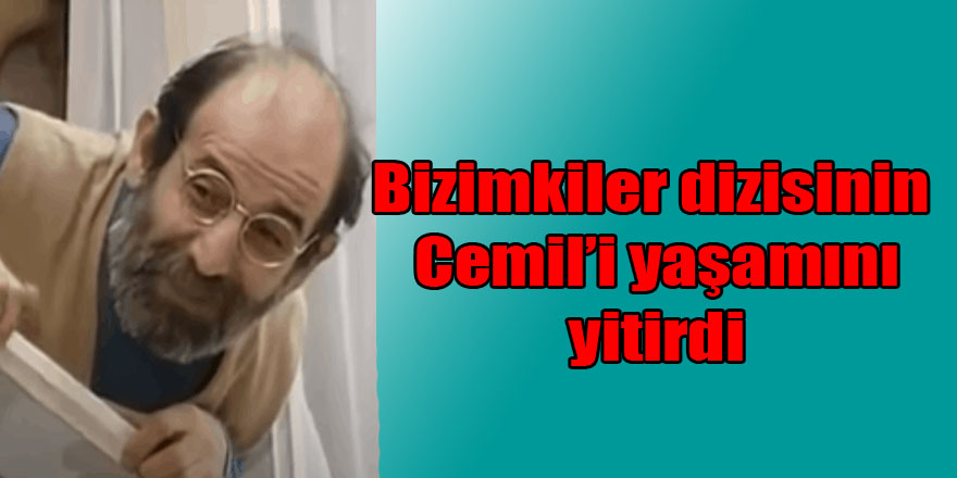Bizimkiler dizisinin 'Cemil'i  hayatını kaybetti