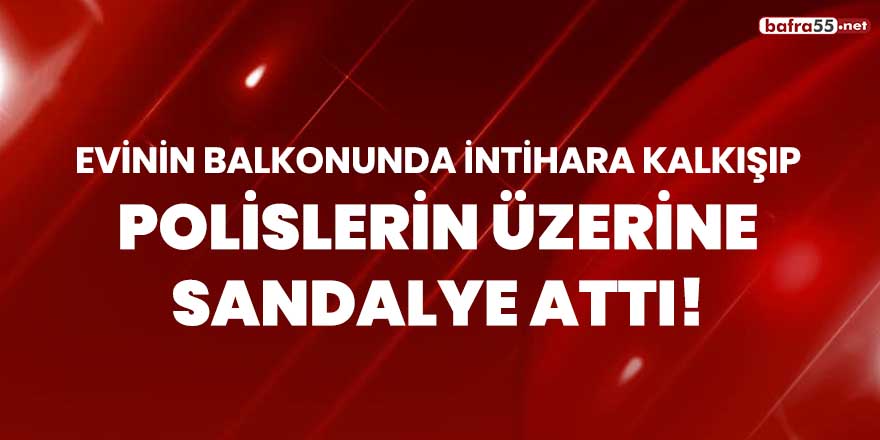 Evinin balkonunda intihara kalkışıp polislerin üzerine sandalye attı!