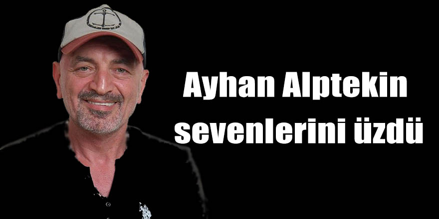 Ayhan Alptekin sevenlerini üzdü