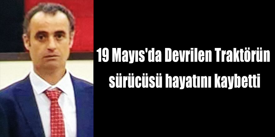 19 Mayıs'da Devrilen Traktörün sürücüsü hayatını kaybetti