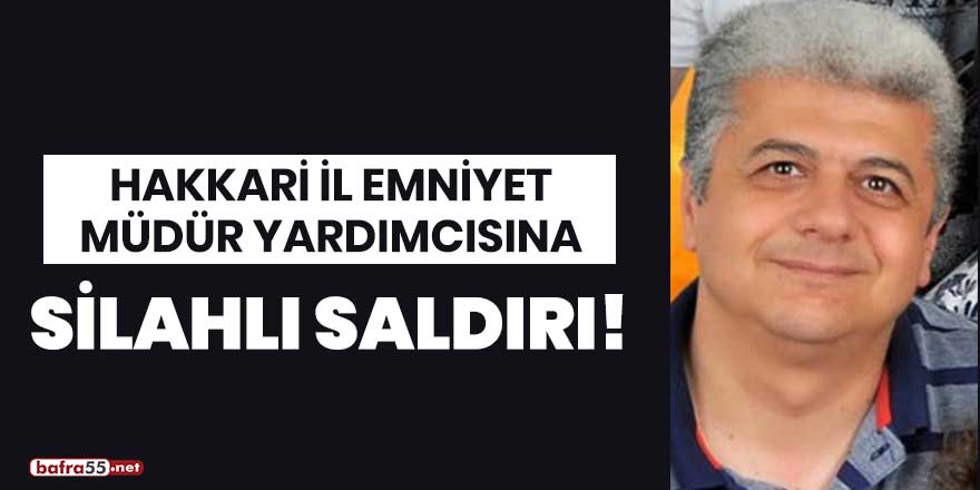 Hakkari İl Emniyet Müdür Yardımcısına silahlı saldırı!