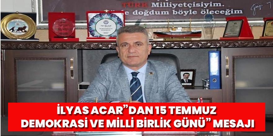 İlyas Acar'dan "15 Temmuz Demokrasi ve Milli Birlik Günü” mesajı